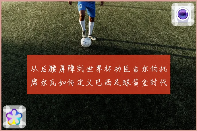 从后腰屏障到世界杯功臣吉尔伯托席尔瓦如何定义巴西足球黄金时代解析
