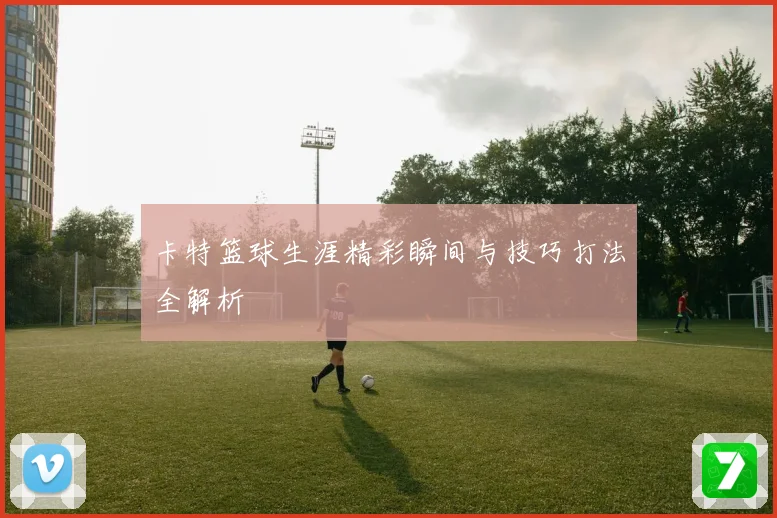 卡特篮球生涯精彩瞬间与技巧打法全解析