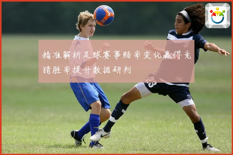 精准解析足球赛事赔率变化赢得竞猜胜率提升数据研判