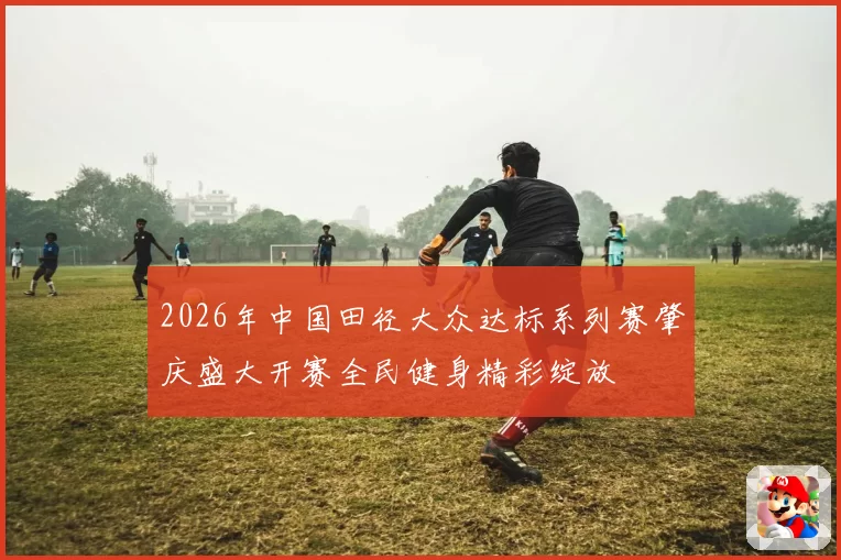 2026年中国田径大众达标系列赛肇庆盛大开赛全民健身精彩绽放