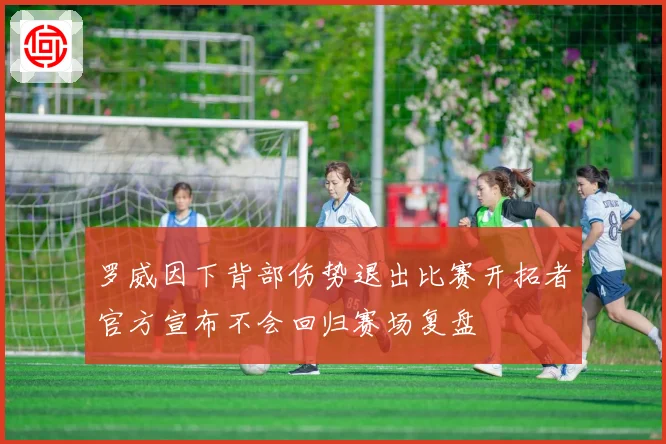 罗威因下背部伤势退出比赛开拓者官方宣布不会回归赛场复盘