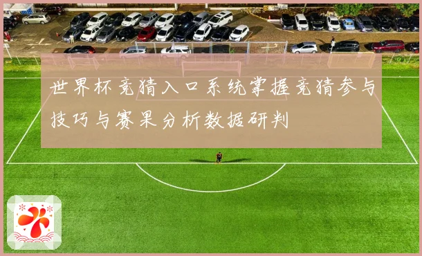世界杯竞猜入口系统掌握竞猜参与技巧与赛果分析数据研判