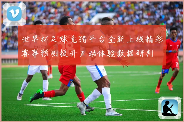世界杯足球竞猜平台全新上线精彩赛事预测提升互动体验数据研判