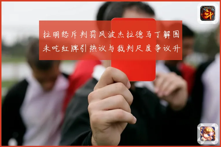 拉明怒斥判罚风波杰拉德马丁解围未吃红牌引热议与裁判尺度争议升战术观察