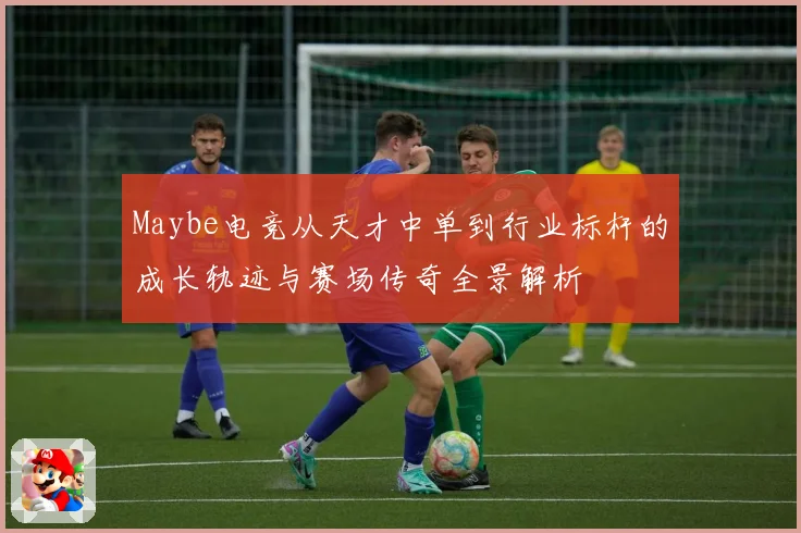 Maybe电竞从天才中单到行业标杆的成长轨迹与赛场传奇全景解析