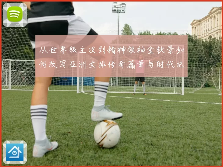 从世界级主攻到精神领袖金软景如何改写亚洲女排传奇篇章与时代记忆