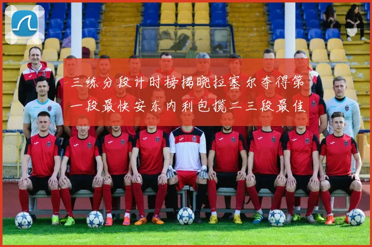 三练分段计时榜揭晓拉塞尔夺得第一段最快安东内利包揽二三段最佳专题观察