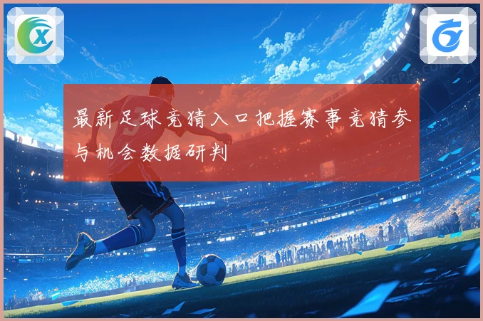 最新足球竞猜入口把握赛事竞猜参与机会数据研判