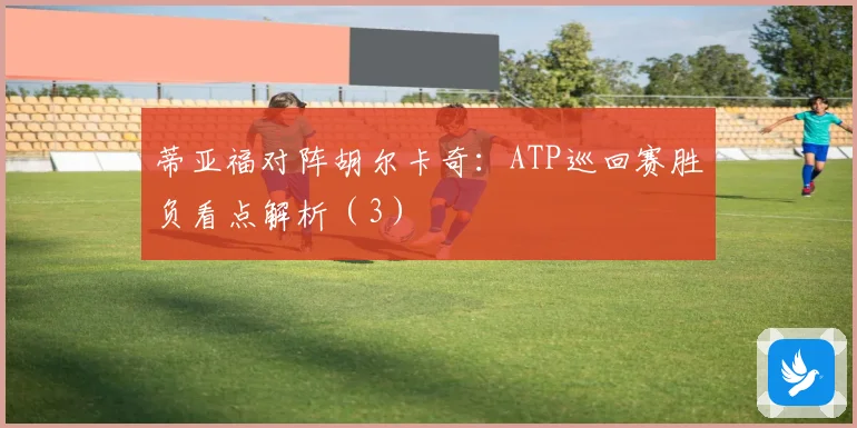 蒂亚福对阵胡尔卡奇：ATP巡回赛胜负看点解析（3）