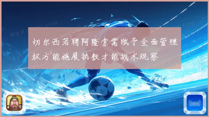 切尔西若聘阿隆索需赋予全面管理权方能施展执教才能战术观察
