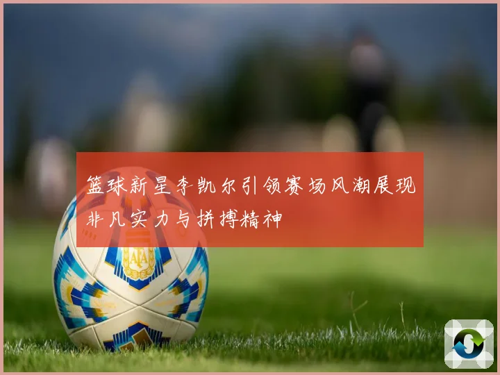 篮球新星李凯尔引领赛场风潮展现非凡实力与拼搏精神