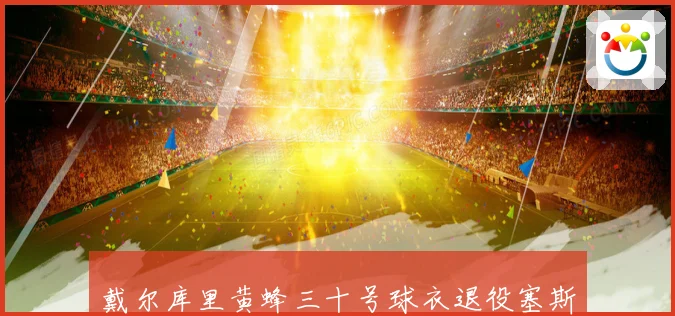 戴尔库里黄蜂三十号球衣退役塞斯发言祝贺父亲成就赛场复盘