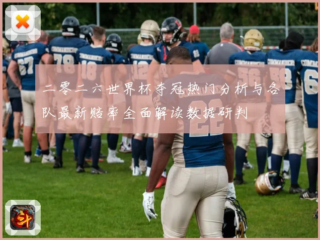 二零二六世界杯夺冠热门分析与各队最新赔率全面解读数据研判