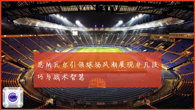 恩纳瓦尔引领球场风潮展现非凡技巧与战术智慧