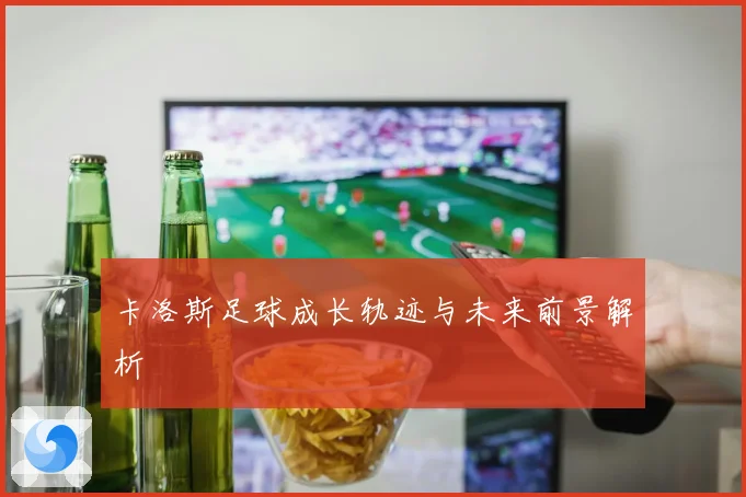 卡洛斯足球成长轨迹与未来前景解析
