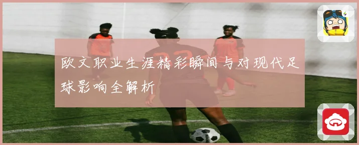 欧文职业生涯精彩瞬间与对现代足球影响全解析