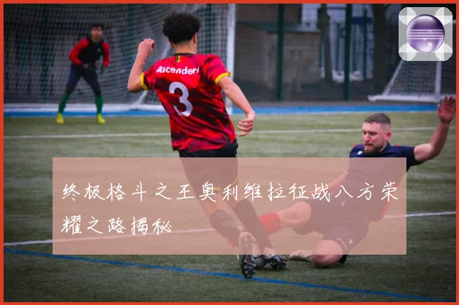 终极格斗之王奥利维拉征战八方荣耀之路揭秘