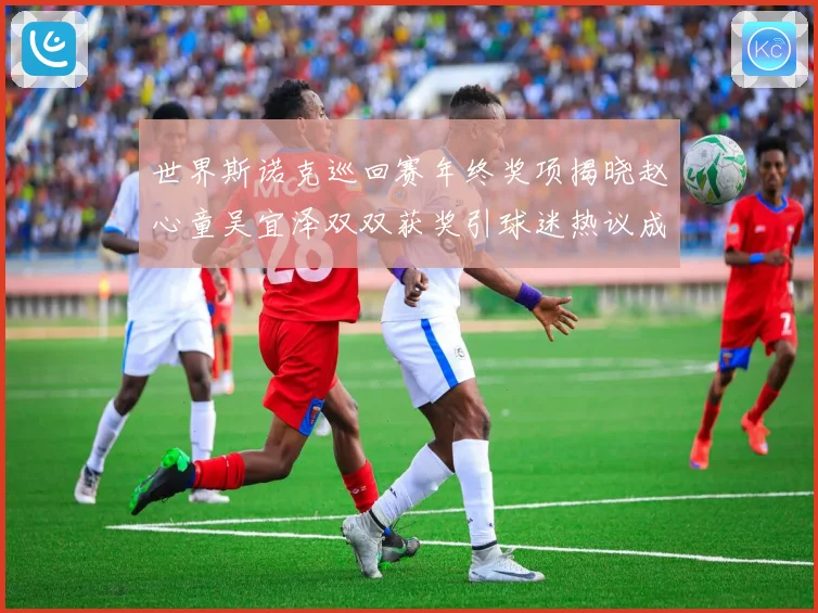 世界斯诺克巡回赛年终奖项揭晓赵心童吴宜泽双双获奖引球迷热议成长观察