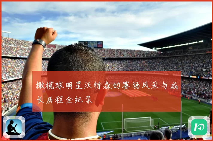 橄榄球明星沃特森的赛场风采与成长历程全纪录