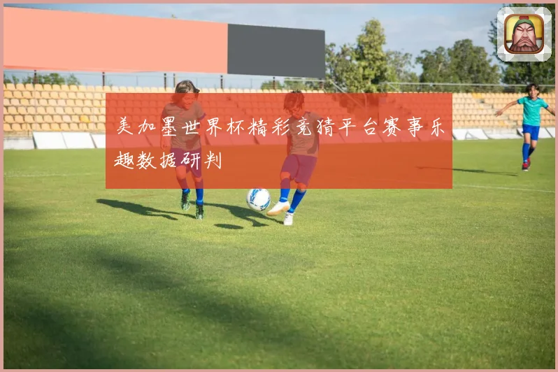 美加墨世界杯精彩竞猜平台赛事乐趣数据研判