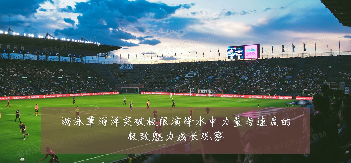 游泳覃海洋突破极限演绎水中力量与速度的极致魅力成长观察