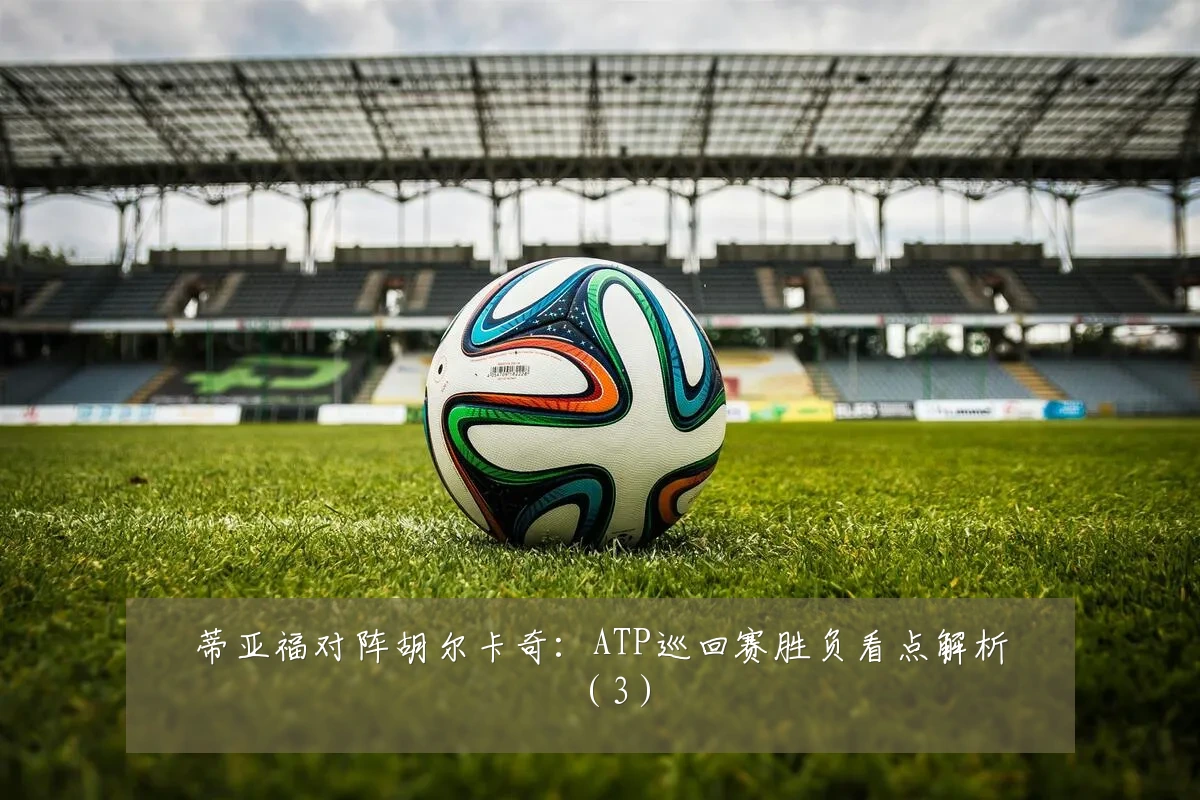蒂亚福对阵胡尔卡奇：ATP巡回赛胜负看点解析（3）