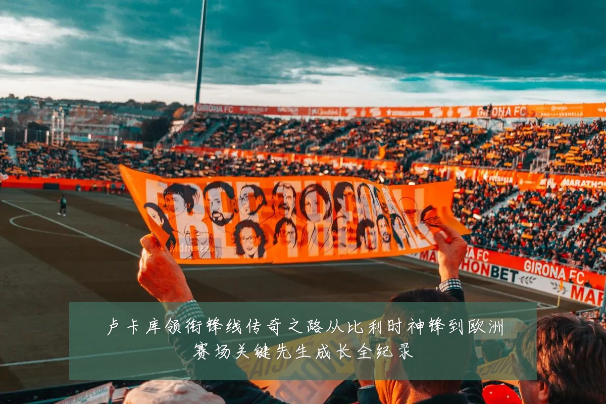 卢卡库领衔锋线传奇之路从比利时神锋到欧洲赛场关键先生成长全纪录